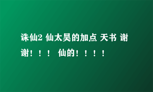 诛仙2 仙太昊的加点 天书 谢谢！！！ 仙的！！！！
