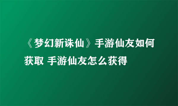 《梦幻新诛仙》手游仙友如何获取 手游仙友怎么获得