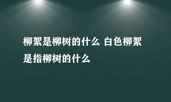 柳絮是柳树的什么 白色柳絮是指柳树的什么