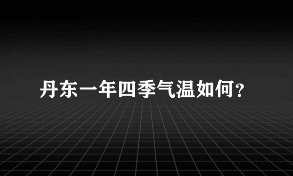 丹东一年四季气温如何？