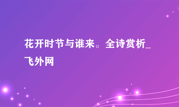 花开时节与谁来。全诗赏析_飞外网