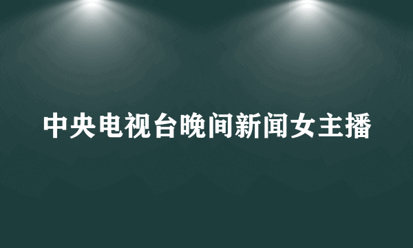 中央电视台晚间新闻女主播