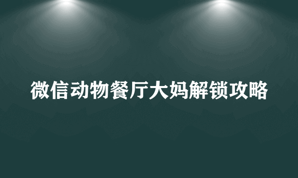 微信动物餐厅大妈解锁攻略
