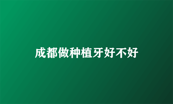 成都做种植牙好不好