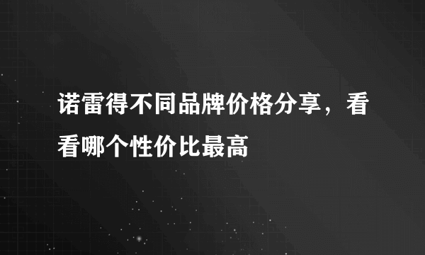 诺雷得不同品牌价格分享，看看哪个性价比最高