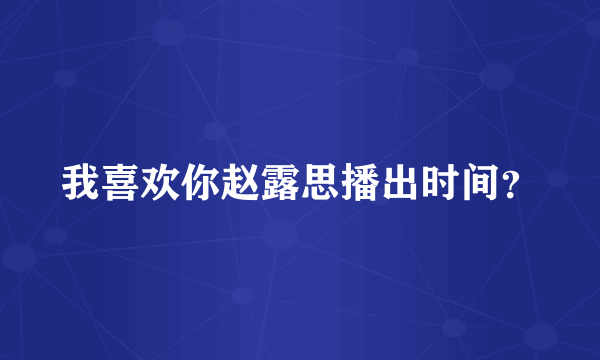 我喜欢你赵露思播出时间？