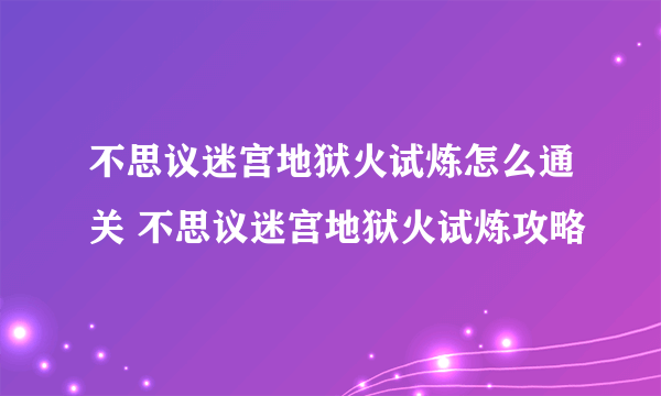 不思议迷宫地狱火试炼怎么通关 不思议迷宫地狱火试炼攻略
