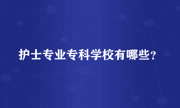 护士专业专科学校有哪些？