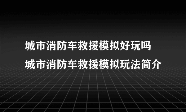 城市消防车救援模拟好玩吗 城市消防车救援模拟玩法简介