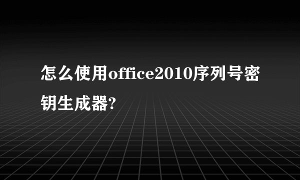 怎么使用office2010序列号密钥生成器?