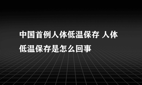 中国首例人体低温保存 人体低温保存是怎么回事