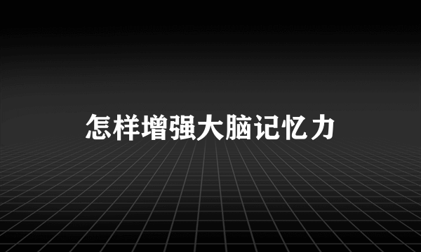 怎样增强大脑记忆力