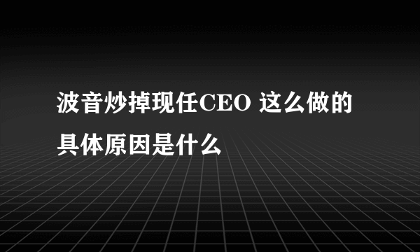 波音炒掉现任CEO 这么做的具体原因是什么