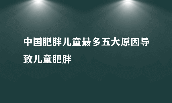 中国肥胖儿童最多五大原因导致儿童肥胖
