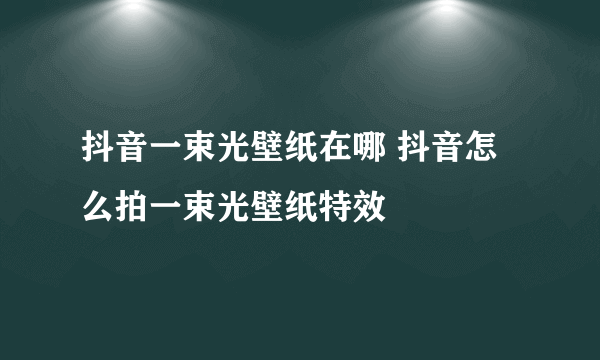 抖音一束光壁纸在哪 抖音怎么拍一束光壁纸特效