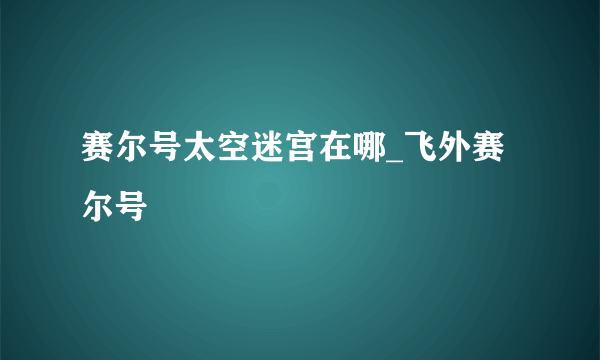 赛尔号太空迷宫在哪_飞外赛尔号