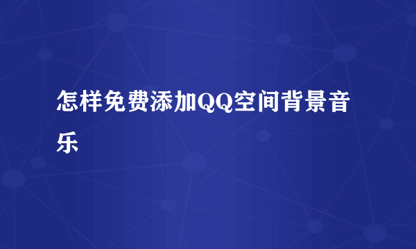 怎样免费添加QQ空间背景音乐