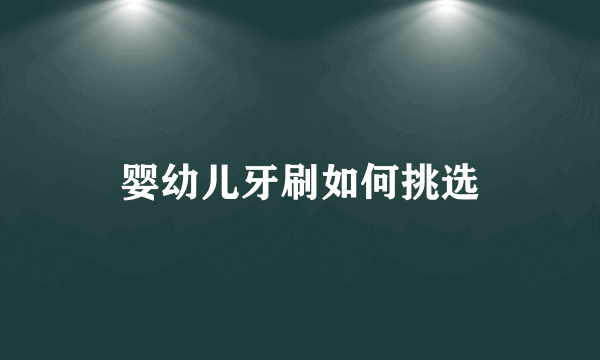 婴幼儿牙刷如何挑选