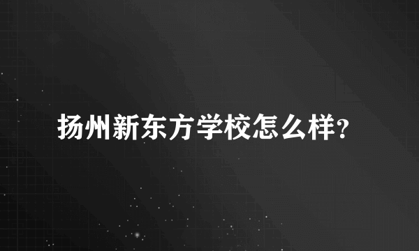 扬州新东方学校怎么样？