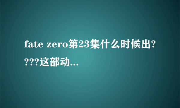 fate zero第23集什么时候出????这部动漫出完了么？？？