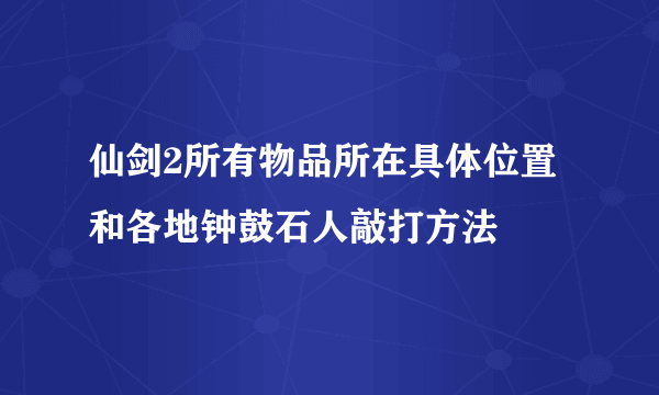 仙剑2所有物品所在具体位置和各地钟鼓石人敲打方法