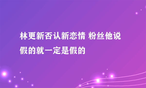 林更新否认新恋情 粉丝他说假的就一定是假的
