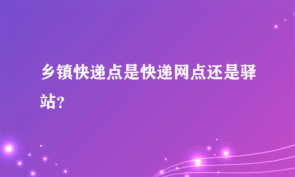 乡镇快递点是快递网点还是驿站？