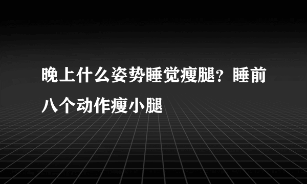 晚上什么姿势睡觉瘦腿？睡前八个动作瘦小腿
