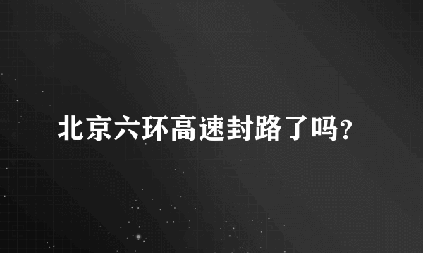 北京六环高速封路了吗？
