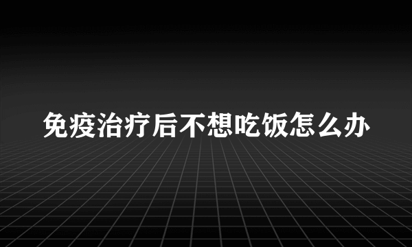 免疫治疗后不想吃饭怎么办
