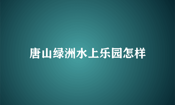 唐山绿洲水上乐园怎样