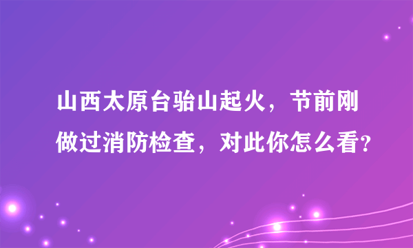 山西太原台骀山起火，节前刚做过消防检查，对此你怎么看？