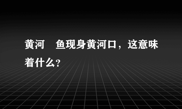 黄河鱽鱼现身黄河口，这意味着什么？