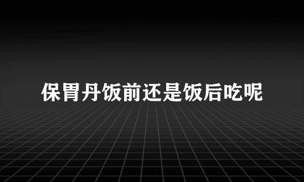 保胃丹饭前还是饭后吃呢