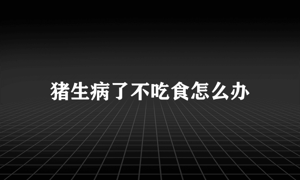 猪生病了不吃食怎么办