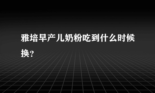 雅培早产儿奶粉吃到什么时候换？