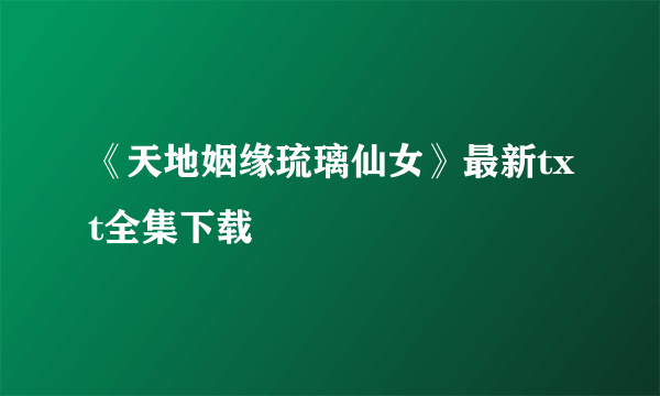 《天地姻缘琉璃仙女》最新txt全集下载