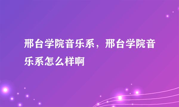 邢台学院音乐系，邢台学院音乐系怎么样啊