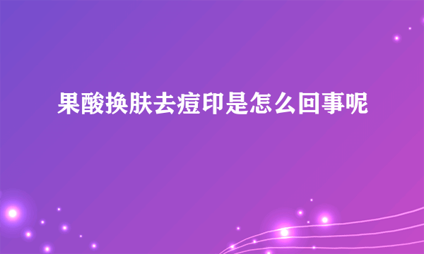 果酸换肤去痘印是怎么回事呢