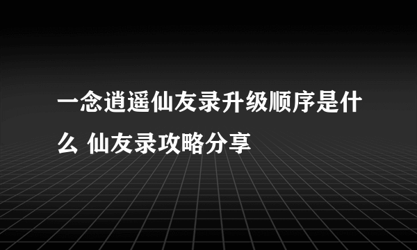一念逍遥仙友录升级顺序是什么 仙友录攻略分享