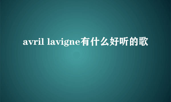 avril lavigne有什么好听的歌