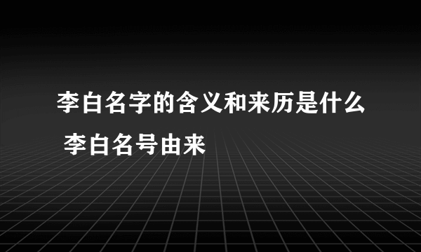 李白名字的含义和来历是什么 李白名号由来