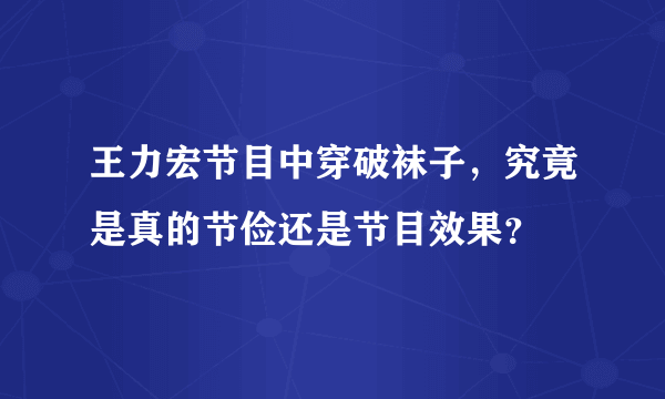王力宏节目中穿破袜子，究竟是真的节俭还是节目效果？