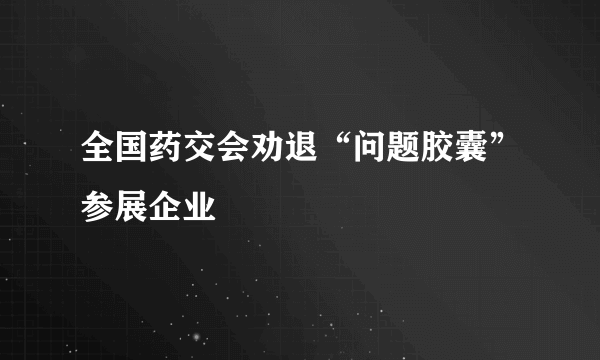 全国药交会劝退“问题胶囊”参展企业