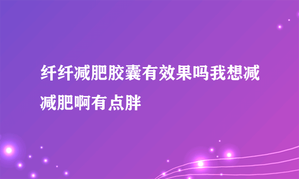 纤纤减肥胶囊有效果吗我想减减肥啊有点胖