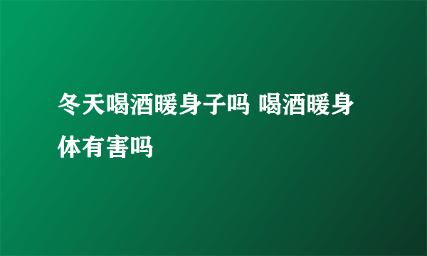 冬天喝酒暖身子吗 喝酒暖身体有害吗