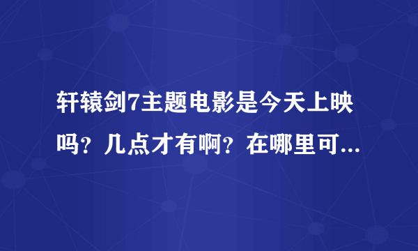 轩辕剑7主题电影是今天上映吗？几点才有啊？在哪里可以看得到啊？