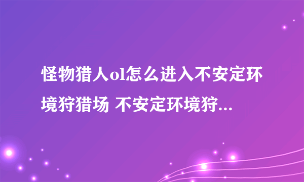 怪物猎人ol怎么进入不安定环境狩猎场 不安定环境狩猎场在哪
