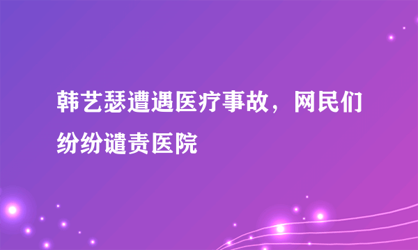 韩艺瑟遭遇医疗事故，网民们纷纷谴责医院