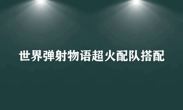 世界弹射物语超火配队搭配